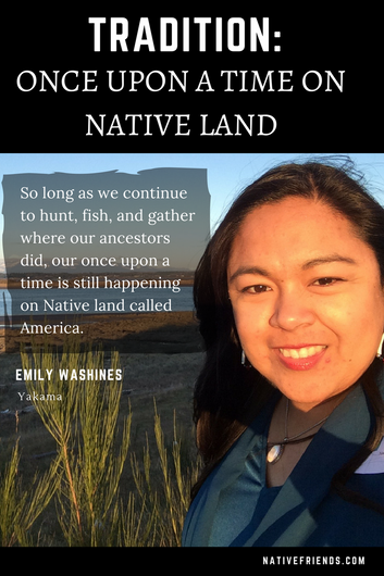 Tradition: Once upon a time on Native Land. Quote,"So long as we continue to hunt, fish, and gather where our ancestors did, our once upon a time is still happening on Native land called America," by Emily Washines, Native Friends (Yakama)